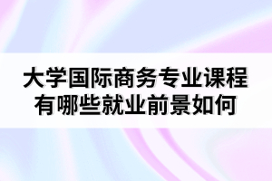 大學(xué)國(guó)際商務(wù)專(zhuān)業(yè)課程有哪些就業(yè)前景如何