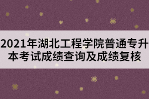 2021年湖北工程學(xué)院普通專升本考試成績(jī)查詢及成績(jī)復(fù)核