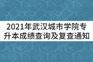 2021年武漢城市學(xué)院普通專升本成績(jī)查詢及復(fù)查通知