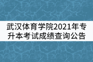 武漢體育學(xué)院2021年專升本考試成績(jī)查詢公告