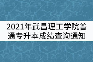 2021年武昌理工學院普通專升本成績查詢通知
