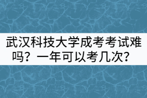 武漢科技大學成考考試難嗎？一年可以考幾次？