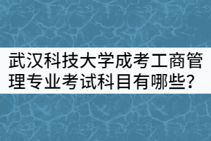 武漢科技大學(xué)成考工商管理專業(yè)考試科目有哪些?