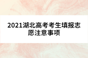 2021湖北高考考生填報(bào)志愿注意事項(xiàng)