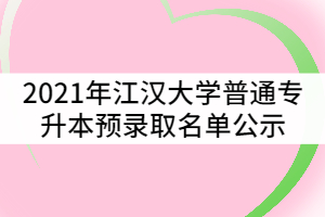 2021年江漢大學(xué)普通專升本(普通計(jì)劃)預(yù)錄取名單公示