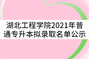 湖北工程學(xué)院2021年普通專(zhuān)升本擬錄取名單公示
