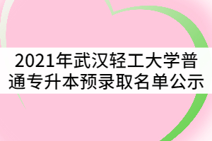 2021年武漢輕工大學(xué)普通專(zhuān)升本預(yù)錄取名單公示