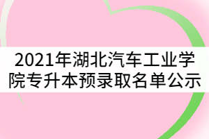 2021年湖北汽車工業(yè)學院普通專升本預(yù)錄取名單公示