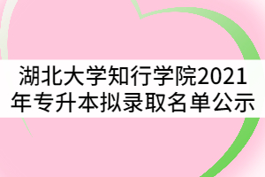 湖北大學知行學院2021年普通專升本擬錄取名單公示