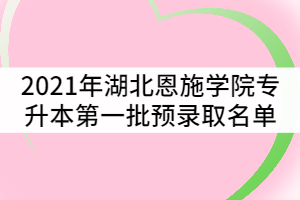 2021年湖北恩施學院普通專升本第一批預錄取考生名單