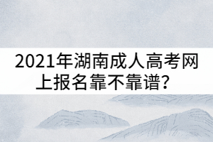 2021年湖南成人高考網(wǎng)上報名靠不靠譜？