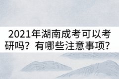 2021年湖南成考可以考研嗎？有哪些注意事項？