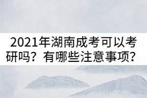 2021年湖南成考可以考研嗎？有哪些注意事項？