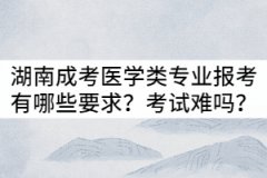 湖南成考醫(yī)學(xué)類專業(yè)報考有哪些要求？入學(xué)考試難嗎？