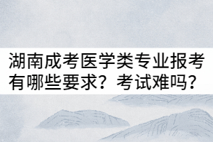 湖南成考醫(yī)學(xué)類專業(yè)報(bào)考有哪些要求？入學(xué)考試難嗎？
