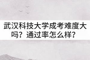 武漢科技大學成考難度大嗎？通過率怎么樣？