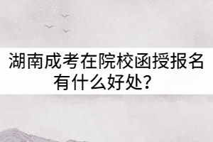 湖南成考在院校函授報(bào)名有什么好處？