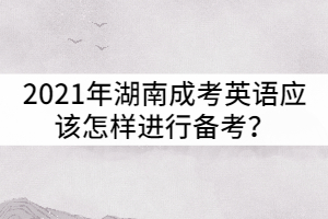 2021年湖南成考英語應(yīng)該怎樣進(jìn)行備考？