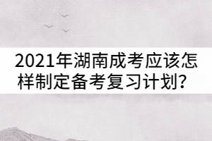 2021年湖南成人高考應(yīng)該怎樣制定備考復(fù)習(xí)計(jì)劃？