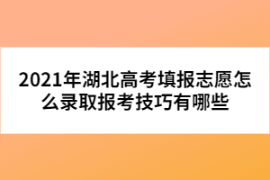 2021年湖北高考填報(bào)志愿怎么錄取報(bào)考技巧有哪些