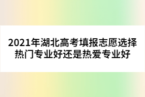 2021年湖北高考填報(bào)志愿選擇熱門專業(yè)好還是熱愛專業(yè)好