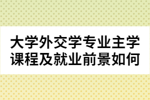 大學(xué)外交學(xué)專(zhuān)業(yè)主學(xué)課程及就業(yè)前景如何