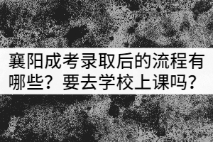 襄陽成考錄取后的流程有哪些？需要去學(xué)校上課嗎？