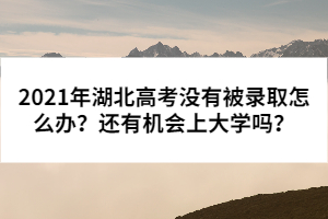 2021年湖北高考沒(méi)有被錄取怎么辦?還有機(jī)會(huì)上大學(xué)嗎?