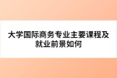 大學(xué)國(guó)際商務(wù)專(zhuān)業(yè)主要課程及就業(yè)前景如何