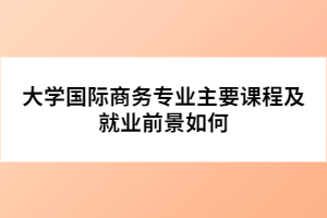 大學國際商務專業(yè)主要課程及就業(yè)前景如何