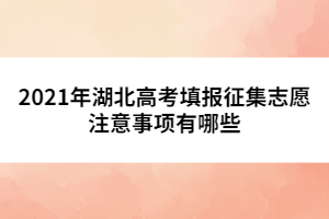 2021年湖北高考填報(bào)征集志愿注意事項(xiàng)有哪些