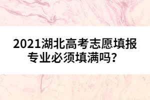 2021湖北高考志愿填報(bào)專業(yè)必須填滿嗎？