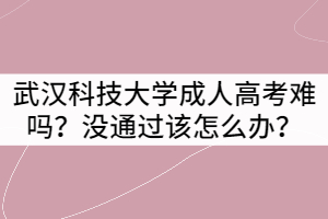 武漢科技大學成人高考難嗎？沒通過該怎么辦？