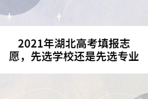 2021年湖北高考填報(bào)志愿，先選學(xué)校還是先選專業(yè)