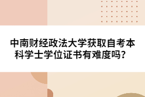 中南財經(jīng)政法大學(xué)獲取自考本科學(xué)士學(xué)位證書有難度嗎？