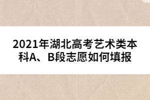 2021年湖北高考藝術(shù)類本科A、B段志愿如何填報(bào)