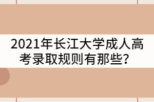 2021年長江大學(xué)成人高考錄取規(guī)則有那些？
