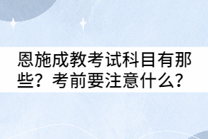 恩施成教考試科目有那些？考前要注意什么？