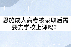 恩施成人高考被錄取后需要去學(xué)校上課嗎？