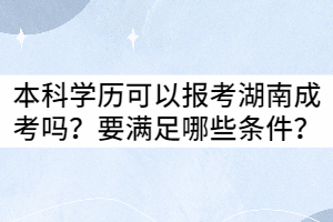 本科學(xué)歷可以報(bào)考湖南成考嗎？要滿足哪些條件？