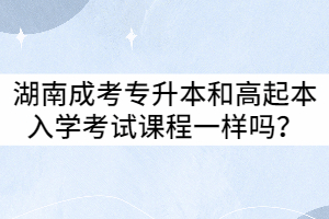 湖南成考專升本和高起本入學(xué)考試課程相同嗎？