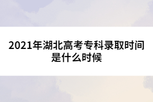 2021年湖北高考專科錄取時間是什么時候