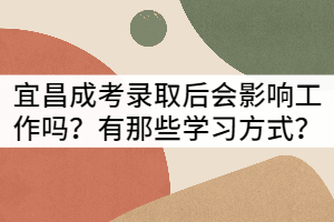 宜昌成考錄取后會(huì)影響工作嗎？有那些學(xué)習(xí)方式？