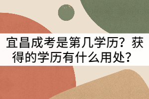 宜昌成考是第幾學(xué)歷？獲得的學(xué)歷有什么用處？