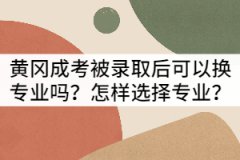 黃岡成考被錄取后可以換專業(yè)嗎？怎樣選擇專業(yè)？