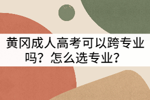 黃岡成人高考可以跨專業(yè)嗎？怎么選專業(yè)？