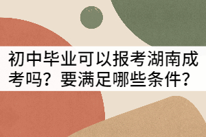 初中畢業(yè)可以報(bào)考湖南成考嗎？要滿足哪些條件？