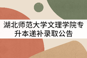 湖北師范大學(xué)文理學(xué)院2021年專升本遞補錄取公告