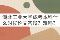 湖北工業(yè)大學(xué)成考本科論文答辯什么時候？難嗎？