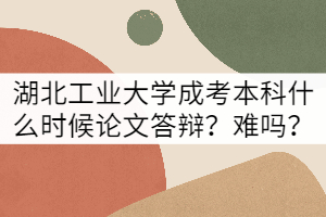 湖北工業(yè)大學成考本科什么時候論文答辯？難嗎？